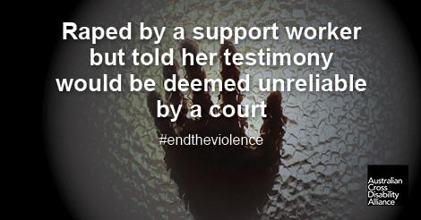 A photo of a silhouette of a hand pressing up against a glass window. There is white text over the top of the image that says: Raped by a support worker but told her testimony would be deemed unreliable by a court #endtheviolence. The Australian Cross Disability Alliance logo is in the bottom right hand corner of the photo.