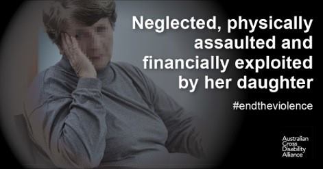 A photo of an unidentifiable woman sitting with her left hand covering the side of her face. There is white text over the top of the image that says: Neglected, physically assaulted and financially exploited by her daughter #endtheviolence. The Australian Cross Disability Alliance logo is in the bottom right hand corner of the photo.