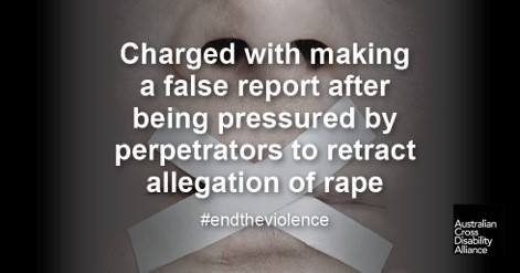 A photo of a person’s nose and mouth. There are two pieces of masking tape, shaped like a cross and placed across the person’s lips. There is white text over the top of the image that says: Charged with making a false report after being pressured by perpetrators to retract allegations of rape #endtheviolence. The Australian Cross Disability Alliance logo is in the bottom right hand corner of the photo.