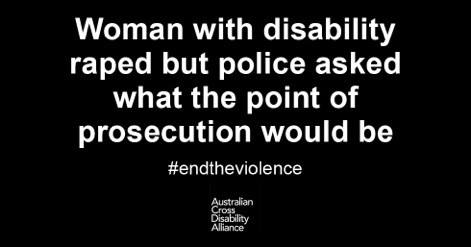 A black background with white text on it that says: Woman with disability raped but police asked what the point of prosecution would be #endtheviolence. The Australian Cross Disability Alliance logo is underneath it.