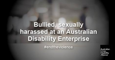 A blurry photo of a workplace. There is white text over the top of the image that says: Bullied, sexually harassed at an Australian Disability Enterprise #endtheviolence. The Australian Cross Disability Alliance logo is in the bottom right hand corner of the photo.