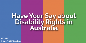 Have your say about Disability Rights in Australia. #CRPD #AusCRPDReview.