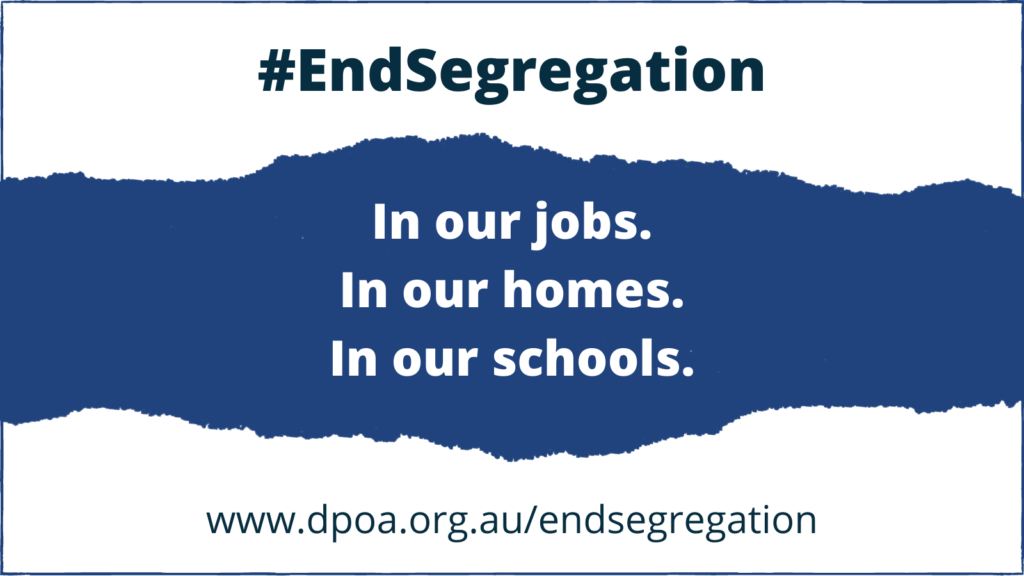 Text reads: “#EndSegregation.  In our jobs. In our homes. In our schools. www.dpoa.org.au.au/endsegregation”. Background is blue and white with a torn paper effect.